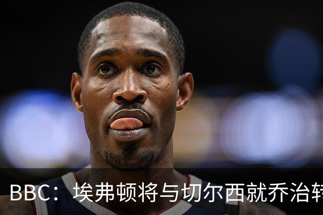 BBC：埃弗顿将与切尔西就乔治转会达协议，球员将正式加盟太妃糖