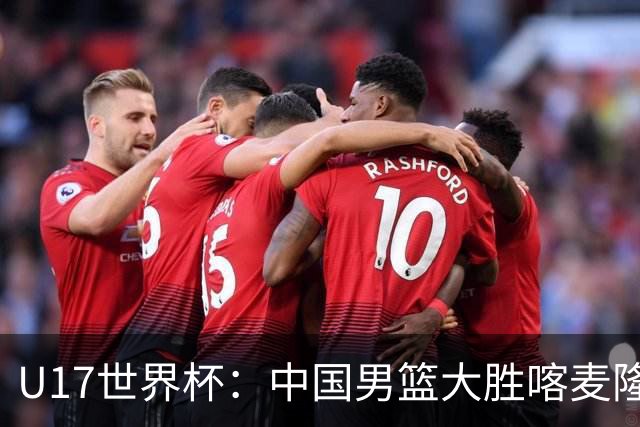 U17世界杯：中国男篮大胜喀麦隆 张懿赵杰23+6张子一17+7