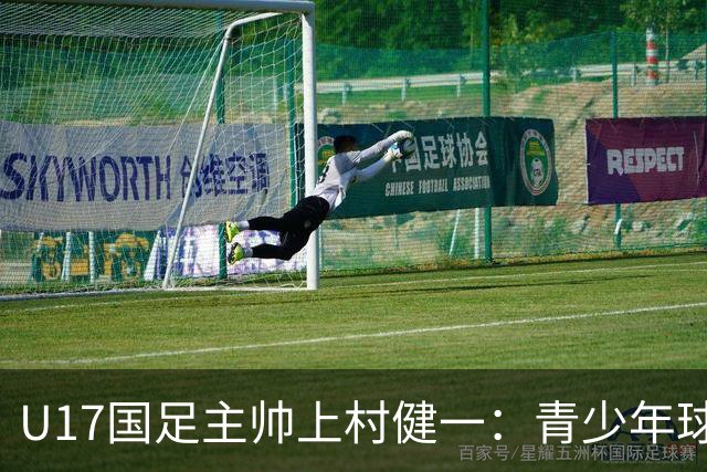 U17国足主帅上村健一：青少年球员培养需要五环并重